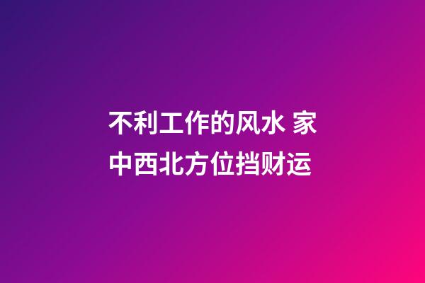 不利工作的风水 家中西北方位挡财运
